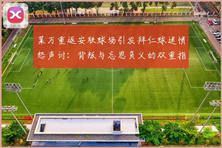 莱万重返安联球场引发拜仁球迷愤怒声讨：背叛与忘恩负义的双重指责