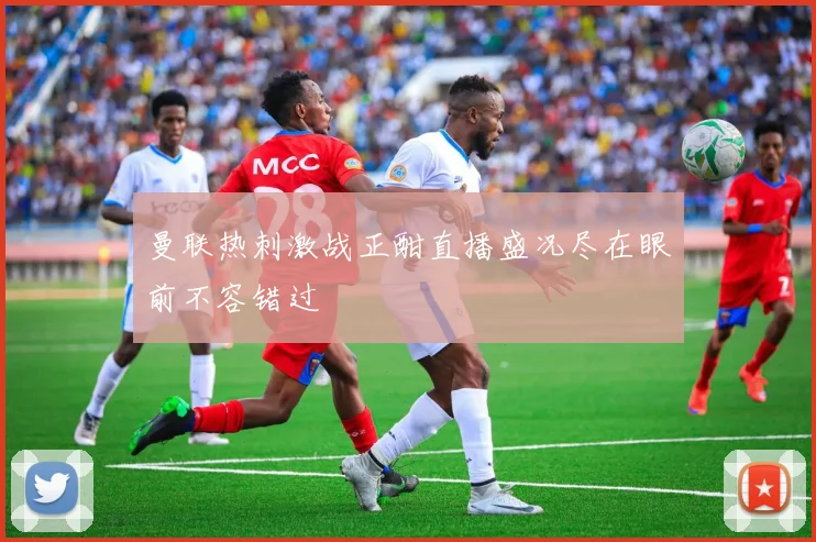 曼联热刺激战正酣直播盛况尽在眼前不容错过