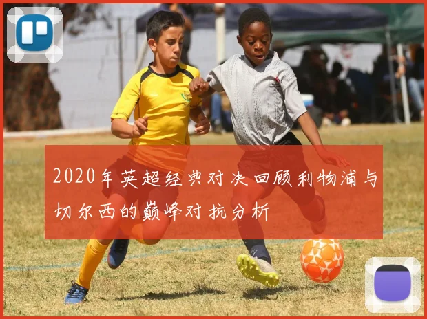 2020年英超经典对决回顾利物浦与切尔西的巅峰对抗分析