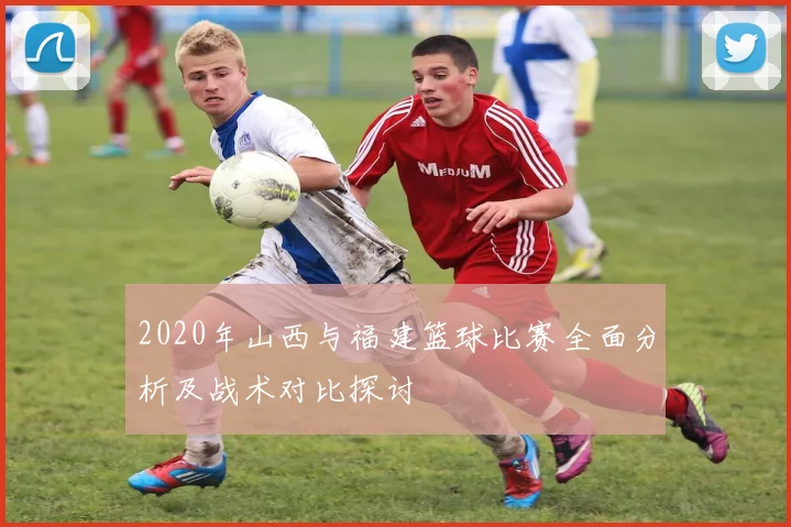 2020年山西与福建篮球比赛全面分析及战术对比探讨