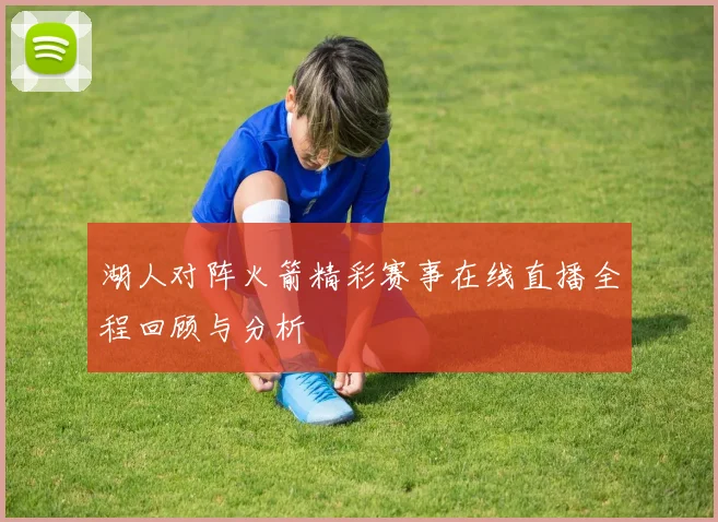 湖人对阵火箭精彩赛事在线直播全程回顾与分析
