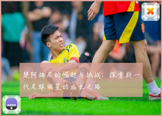 楚阿梅尼的崛起与挑战：探索新一代足球明星的成长之路