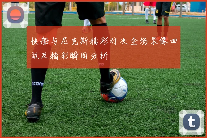快船与尼克斯精彩对决全场录像回放及精彩瞬间分析