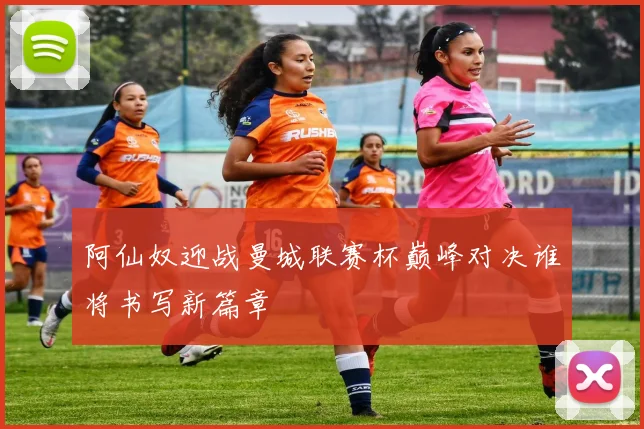 阿仙奴迎战曼城联赛杯巅峰对决谁将书写新篇章