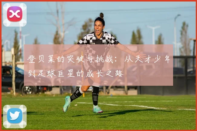 登贝莱的突破与挑战：从天才少年到足球巨星的成长之路