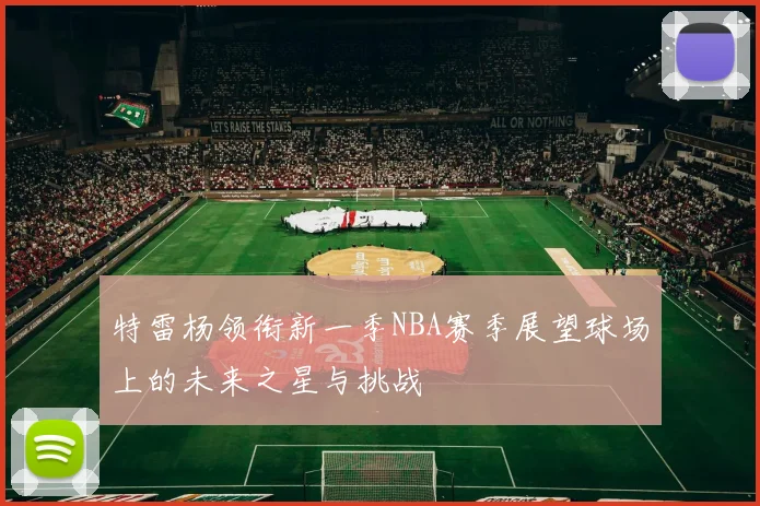 特雷杨领衔新一季NBA赛季展望球场上的未来之星与挑战