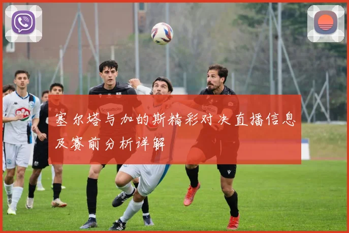 塞尔塔与加的斯精彩对决直播信息及赛前分析详解
