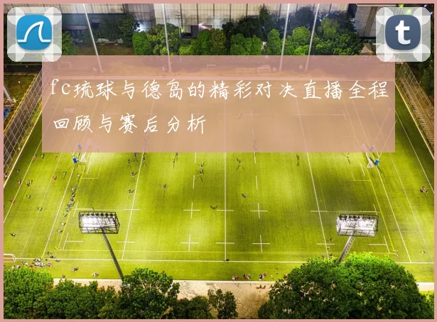 fc琉球与德岛的精彩对决直播全程回顾与赛后分析