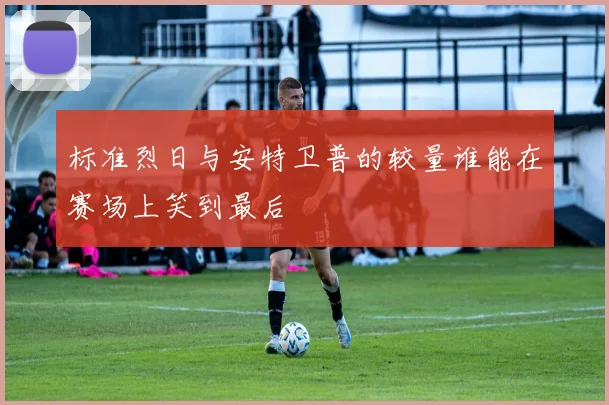 标准烈日与安特卫普的较量谁能在赛场上笑到最后