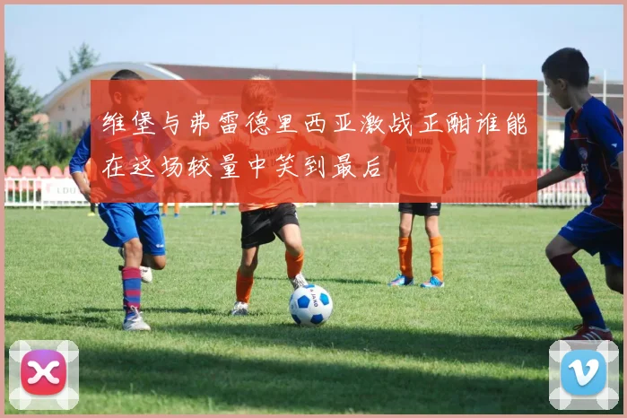 维堡与弗雷德里西亚激战正酣谁能在这场较量中笑到最后