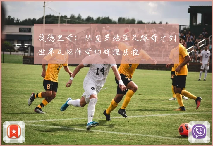 莫德里奇：从克罗地亚足球奇才到世界足坛传奇的辉煌历程
