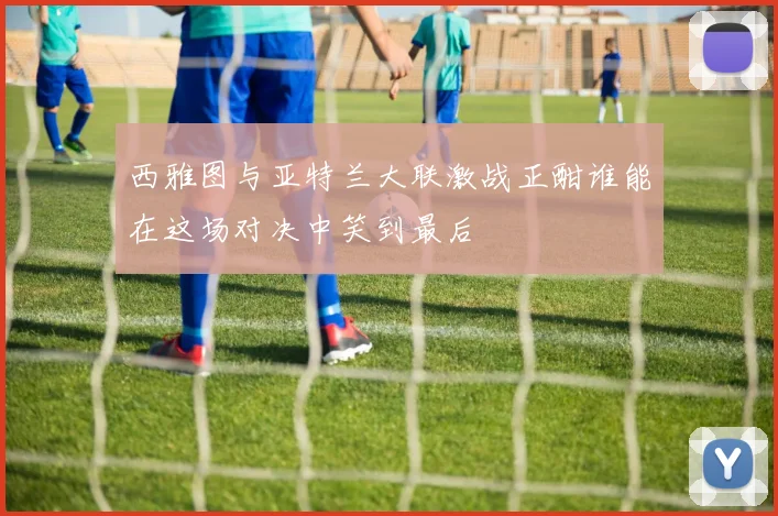 西雅图与亚特兰大联激战正酣谁能在这场对决中笑到最后