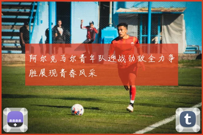 阿尔克马尔青年队迎战劲敌全力争胜展现青春风采