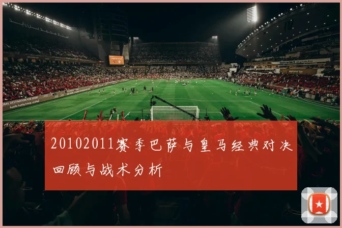 20102011赛季巴萨与皇马经典对决回顾与战术分析