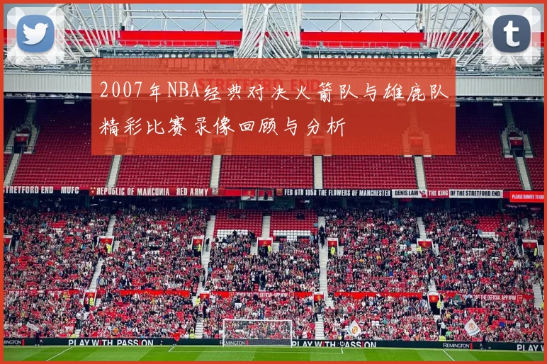 2007年NBA经典对决火箭队与雄鹿队精彩比赛录像回顾与分析