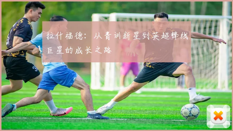 拉什福德：从青训新星到英超锋线巨星的成长之路