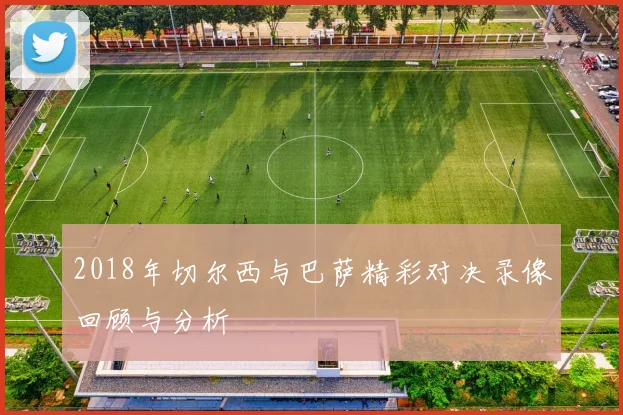 2018年切尔西与巴萨精彩对决录像回顾与分析