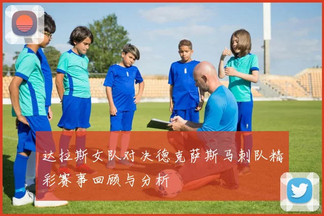 达拉斯女队对决德克萨斯马刺队精彩赛事回顾与分析