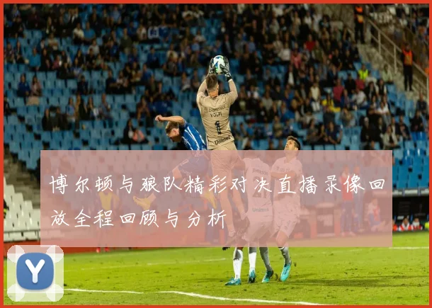 博尔顿与狼队精彩对决直播录像回放全程回顾与分析