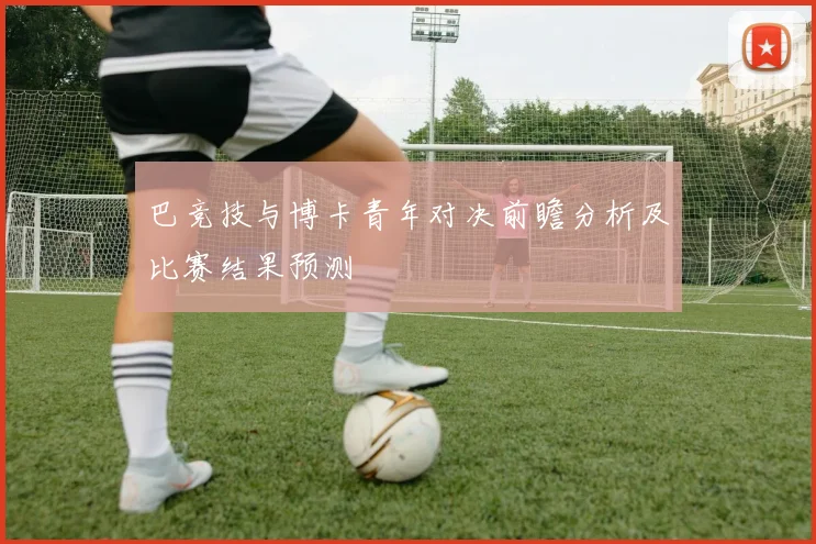 巴竞技与博卡青年对决前瞻分析及比赛结果预测