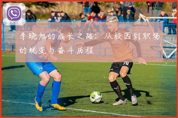 李晓旭的成长之路：从校园到职场的蜕变与奋斗历程