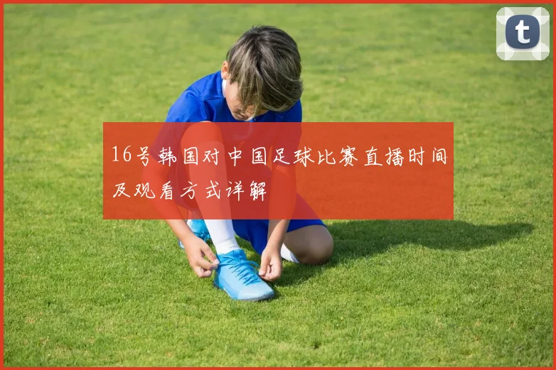16号韩国对中国足球比赛直播时间及观看方式详解