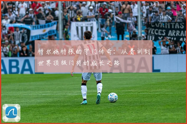 特尔施特根的守门传奇：从青训到世界顶级门将的成长之路