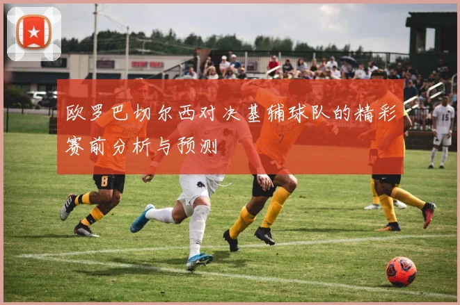 欧罗巴切尔西对决基辅球队的精彩赛前分析与预测