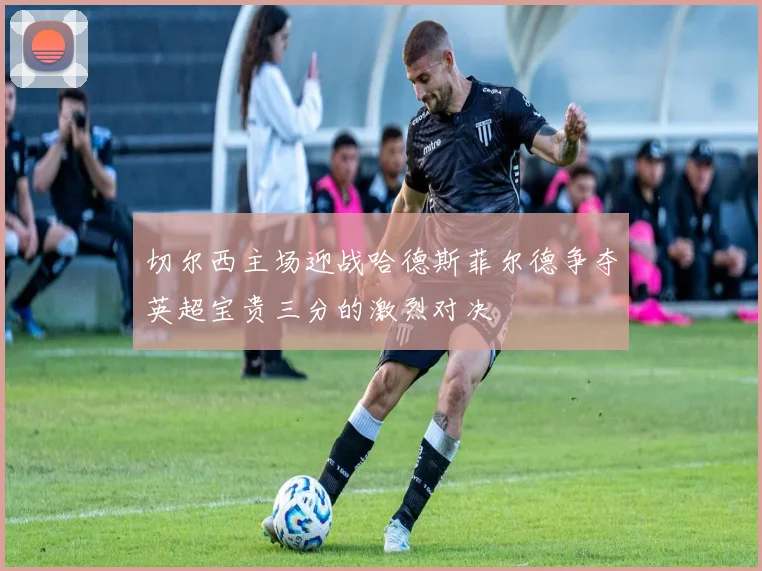 切尔西主场迎战哈德斯菲尔德争夺英超宝贵三分的激烈对决