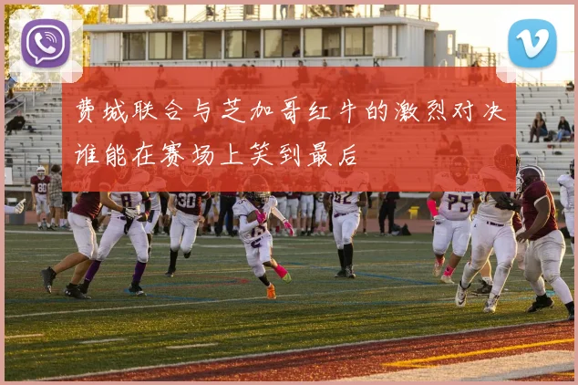 费城联合与芝加哥红牛的激烈对决谁能在赛场上笑到最后