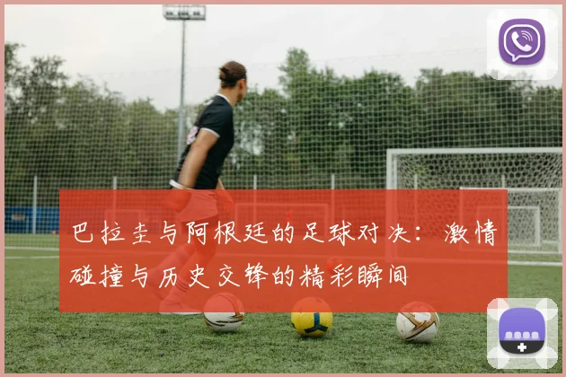 巴拉圭与阿根廷的足球对决：激情碰撞与历史交锋的精彩瞬间