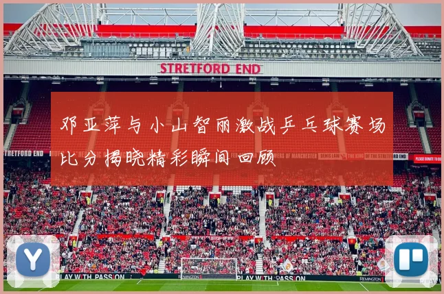 邓亚萍与小山智丽激战乒乓球赛场比分揭晓精彩瞬间回顾