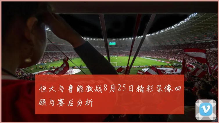 恒大与鲁能激战8月25日精彩录像回顾与赛后分析