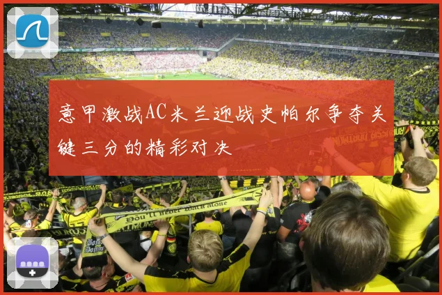 意甲激战AC米兰迎战史帕尔争夺关键三分的精彩对决