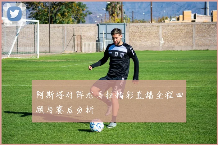 阿斯塔对阵尤马拉精彩直播全程回顾与赛后分析