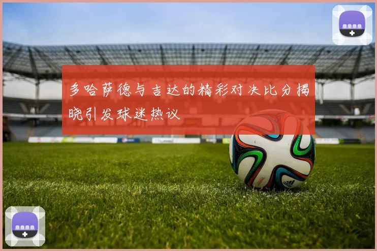 多哈萨德与吉达的精彩对决比分揭晓引发球迷热议