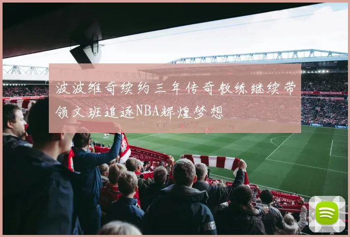 波波维奇续约三年传奇教练继续带领文班追逐NBA辉煌梦想
