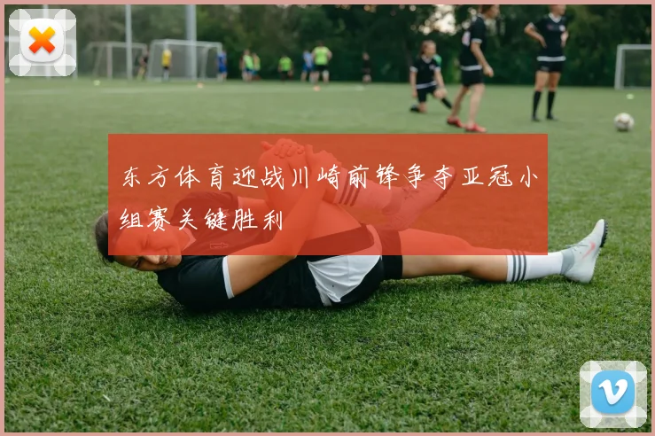 东方体育迎战川崎前锋争夺亚冠小组赛关键胜利