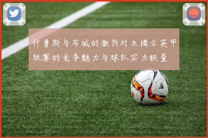 什鲁斯与布城的激烈对决揭示英甲联赛的竞争魅力与球队实力较量