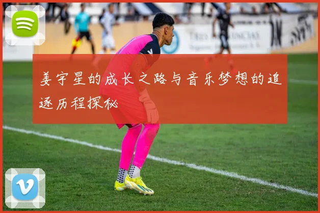 姜宇星的成长之路与音乐梦想的追逐历程探秘