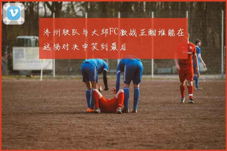 济州联队与大邱FC激战正酣谁能在这场对决中笑到最后