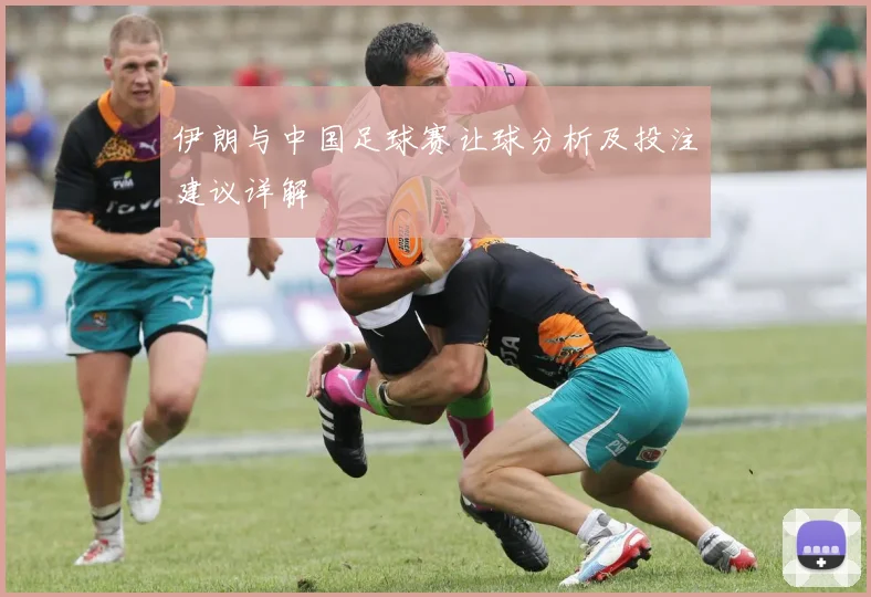 伊朗与中国足球赛让球分析及投注建议详解