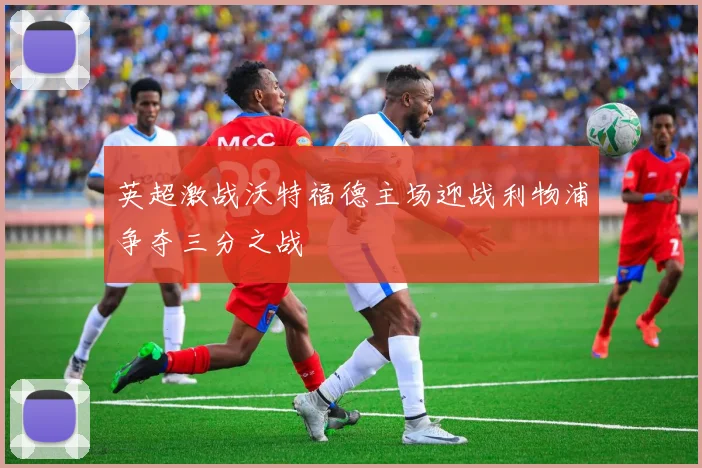 英超激战沃特福德主场迎战利物浦争夺三分之战
