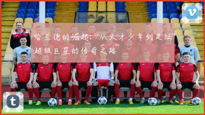 哈兰德的崛起：从天才少年到足坛超级巨星的传奇之路