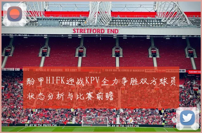 酚甲HIFK迎战KPV全力争胜双方球员状态分析与比赛前瞻