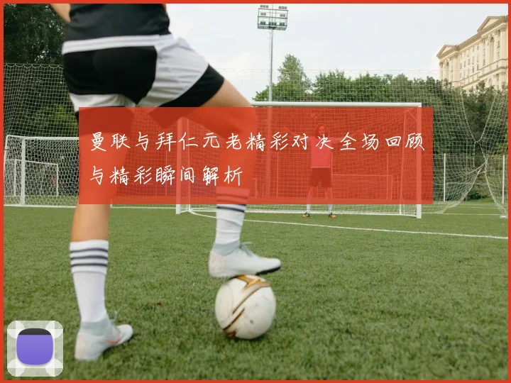 曼联与拜仁元老精彩对决全场回顾与精彩瞬间解析